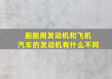 船舶用发动机和飞机 汽车的发动机有什么不同